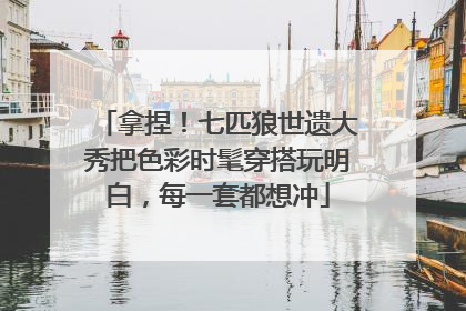 拿捏！七匹狼世遗大秀把色彩时髦穿搭玩明白，每一套都想冲